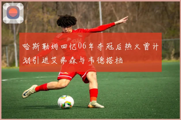哈斯勒姆回忆06年夺冠后热火曾计划引进艾弗森与韦德搭档