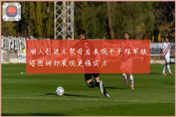 湖人引进东契奇后表现平平绿军缺塔图姆却展现更强实力