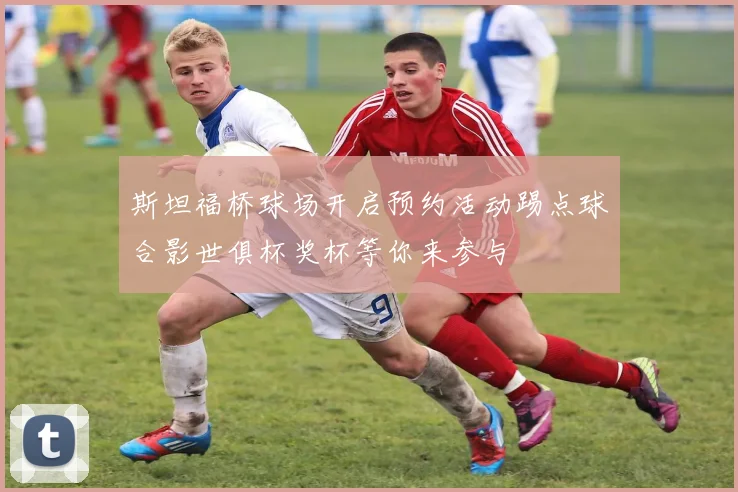 斯坦福桥球场开启预约活动踢点球合影世俱杯奖杯等你来参与