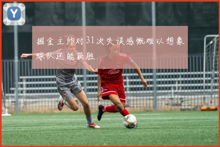 掘金主帅对31次失误感慨难以想象球队还能获胜