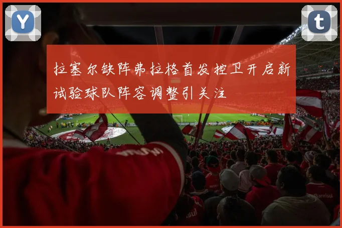 拉塞尔缺阵弗拉格首发控卫开启新试验球队阵容调整引关注