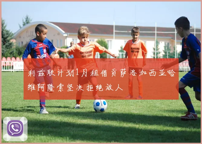 利兹联计划1月租借贡萨洛加西亚哈维阿隆索坚决拒绝放人