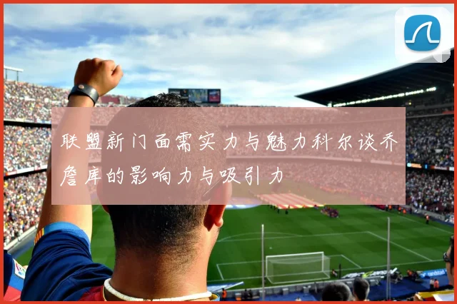 联盟新门面需实力与魅力科尔谈乔詹库的影响力与吸引力